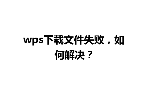 wps下载文件失败，如何解决？