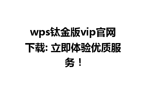  wps钛金版vip官网下载: 立即体验优质服务！