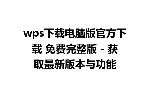 wps下载电脑版官方下载 免费完整版 - 获取最新版本与功能