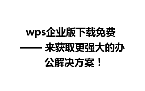 wps企业版下载免费 —— 来获取更强大的办公解决方案！