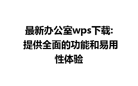 最新办公室wps下载: 提供全面的功能和易用性体验