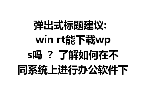 弹出式标题建议:  
win rt能下载wps吗 ？ 了解如何在不同系统上进行办公软件下载。