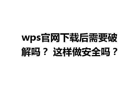 wps官网下载后需要破解吗？ 这样做安全吗？