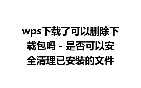 wps下载了可以删除下载包吗 - 是否可以安全清理已安装的文件