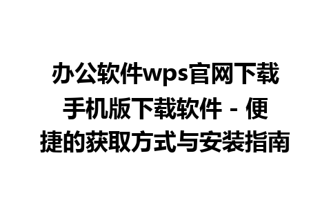 办公软件wps官网下载手机版下载软件 - 便捷的获取方式与安装指南