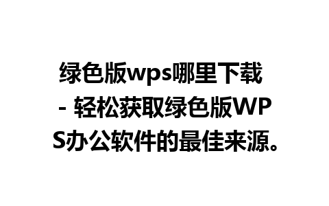 绿色版wps哪里下载 - 轻松获取绿色版WPS办公软件的最佳来源。