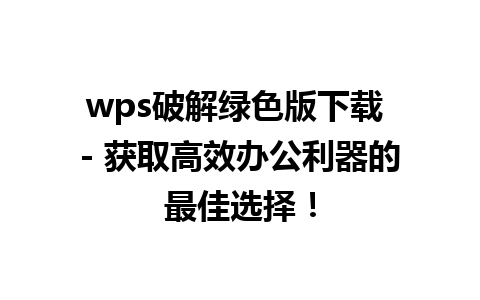 wps破解绿色版下载 - 获取高效办公利器的最佳选择！