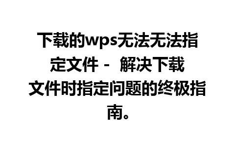 下载的wps无法无法指定文件 -  解决下载文件时指定问题的终极指南。