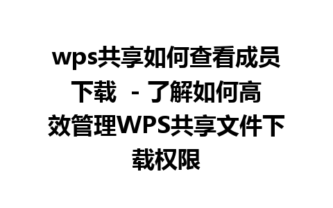 wps共享如何查看成员下载  - 了解如何高效管理WPS共享文件下载权限