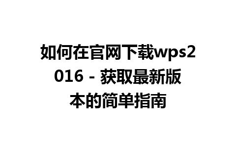 如何在官网下载wps2016 - 获取最新版本的简单指南