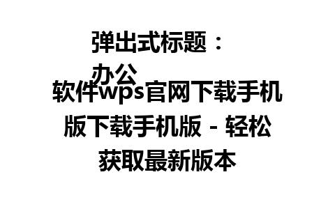  弹出式标题：  
办公软件wps官网下载手机版下载手机版 - 轻松获取最新版本