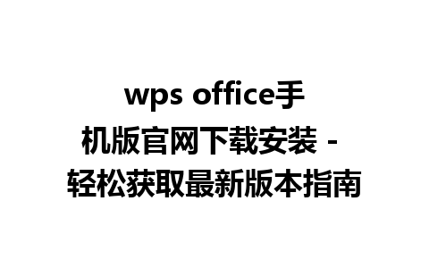 wps office手机版官网下载安装 - 轻松获取最新版本指南