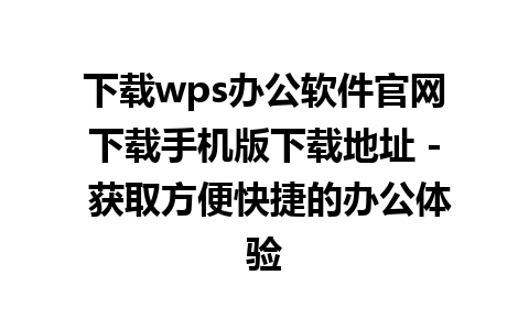 下载wps办公软件官网下载手机版下载地址 - 获取方便快捷的办公体验