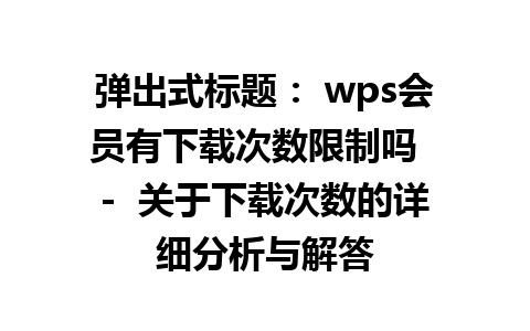 弹出式标题： wps会员有下载次数限制吗  -  关于下载次数的详细分析与解答