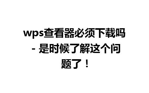 wps查看器必须下载吗 - 是时候了解这个问题了！