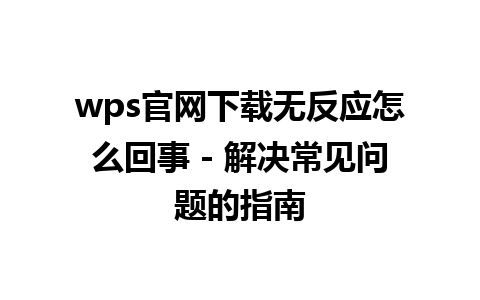 wps官网下载无反应怎么回事 - 解决常见问题的指南