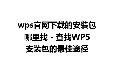 wps官网下载的安装包哪里找 - 查找WPS安装包的最佳途径