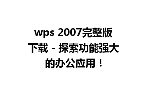 wps 2007完整版下载 - 探索功能强大的办公应用！