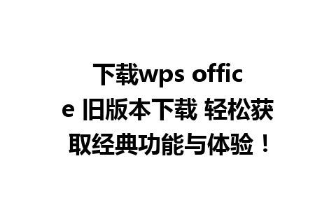 下载wps office 旧版本下载 轻松获取经典功能与体验！