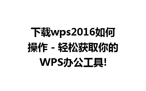 下载wps2016如何操作 - 轻松获取你的WPS办公工具!