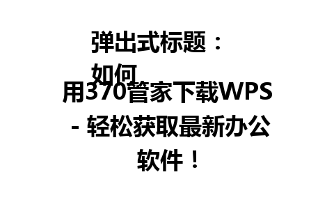 弹出式标题：  
如何用370管家下载WPS - 轻松获取最新办公软件！