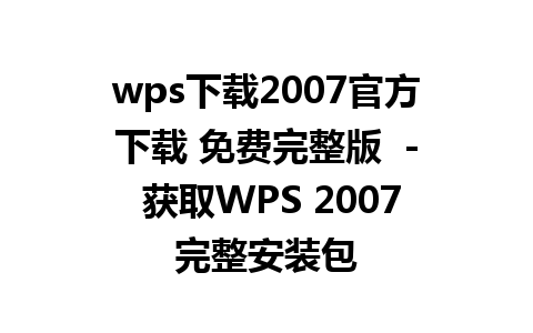 wps下载2007官方下载 免费完整版  - 获取WPS 2007完整安装包  
