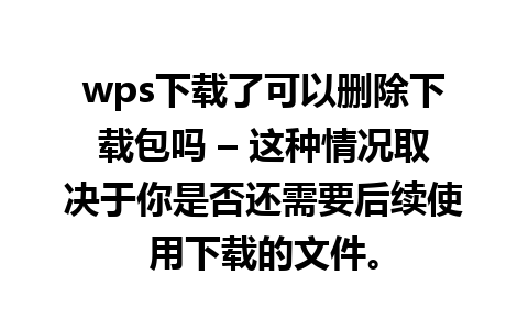 wps下载了可以删除下载包吗 – 这种情况取决于你是否还需要后续使用下载的文件。