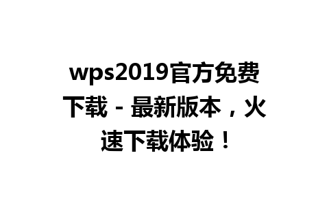  wps2019官方免费下载 - 最新版本，火速下载体验！

