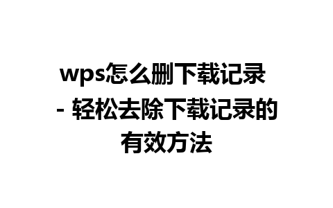 wps怎么删下载记录 - 轻松去除下载记录的有效方法