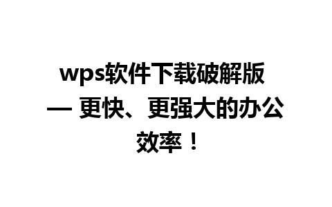 wps软件下载破解版 — 更快、更强大的办公效率！