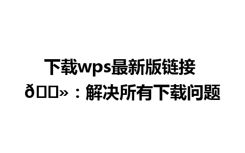 下载wps最新版链接 💻：解决所有下载问题