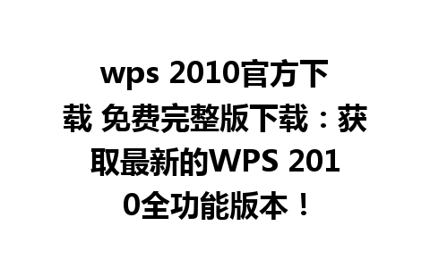 wps 2010官方下载 免费完整版下载：获取最新的WPS 2010全功能版本！