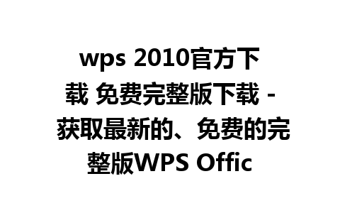 wps 2010官方下载 免费完整版下载 - 获取最新的、免费的完整版WPS Office。