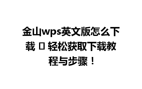 金山wps英文版怎么下载 ✨ 轻松获取下载教程与步骤！