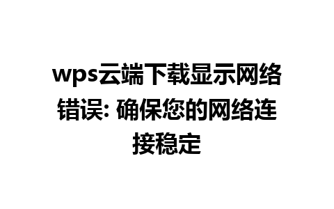  wps云端下载显示网络错误: 确保您的网络连接稳定 

