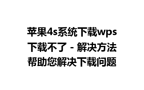 苹果4s系统下载wps下载不了 - 解决方法帮助您解决下载问题