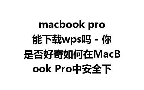 macbook pro能下载wps吗 - 你是否好奇如何在MacBook Pro中安全下载WPS?