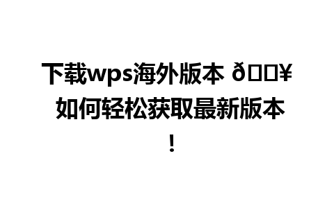 下载wps海外版本 📥 如何轻松获取最新版本！