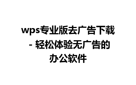 wps专业版去广告下载 - 轻松体验无广告的办公软件