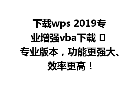  下载wps 2019专业增强vba下载 ✨ 专业版本，功能更强大、效率更高！