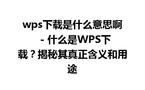 wps下载是什么意思啊  - 什么是WPS下载？揭秘其真正含义和用途