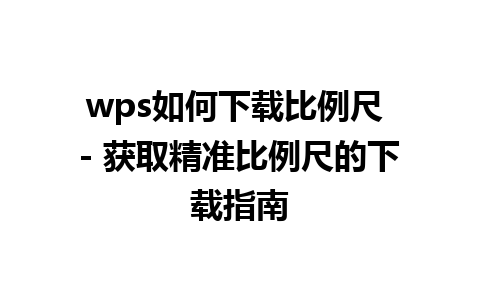 wps如何下载比例尺 - 获取精准比例尺的下载指南