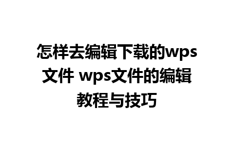 怎样去编辑下载的wps文件 wps文件的编辑教程与技巧