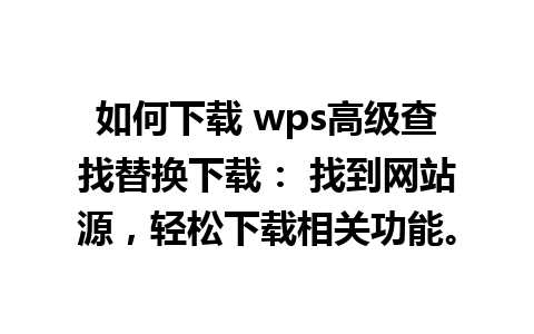 如何下载 wps高级查找替换下载： 找到网站源，轻松下载相关功能。