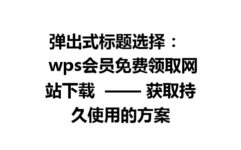  弹出式标题选择：  
 wps会员免费领取网站下载  —— 获取持久使用的方案 

