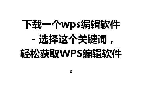 下载一个wps编辑软件 - 选择这个关键词，轻松获取WPS编辑软件。