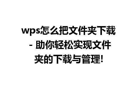 wps怎么把文件夹下载 - 助你轻松实现文件夹的下载与管理!