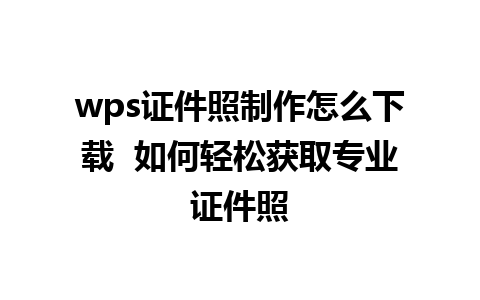 wps证件照制作怎么下载  如何轻松获取专业证件照  
