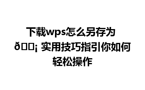 下载wps怎么另存为 💡 实用技巧指引你如何轻松操作