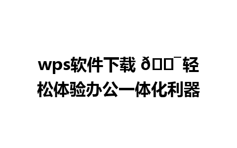 wps软件下载 🎯 轻松体验办公一体化利器